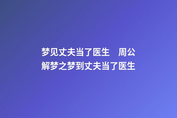 梦见丈夫当了医生　周公解梦之梦到丈夫当了医生